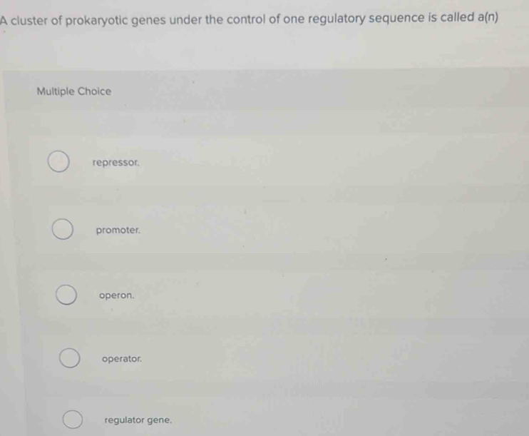 A cluster of prokaryotic genes under the control of one regulatory sequence is called a(n)
Multiple Choice
repressor.
promoter.
operon.
operator.
regulator gene.