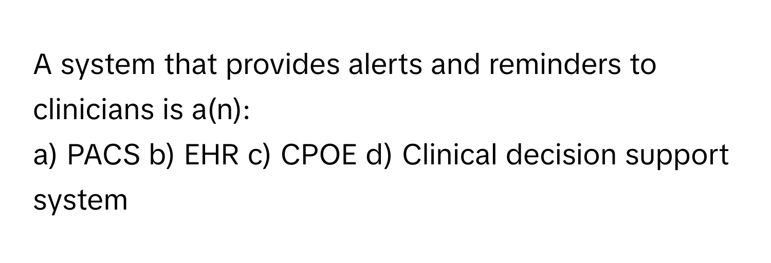 A system that provides alerts and reminders to clinicians is a(n):

a) PACS b) EHR c) CPOE d) Clinical decision support system