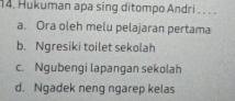 Hukuman apa sing ditompo Andri ___ _
a. Ora oleh melu pelajaran pertama
b. Ngresiki toilet sekolah
c. Ngubengi lapangan sekolah
d. Ngadek neng ngarep kelas