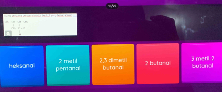 10/25
Nama senyawa dengan struktur berikut yang benar adalah
CH_3-CH-CH-CH_3
CH_2C=0
Q H
2 metil 2, 3 dimetil 3 metil 2
heksanal pentanal butanal 2 butanal butanal