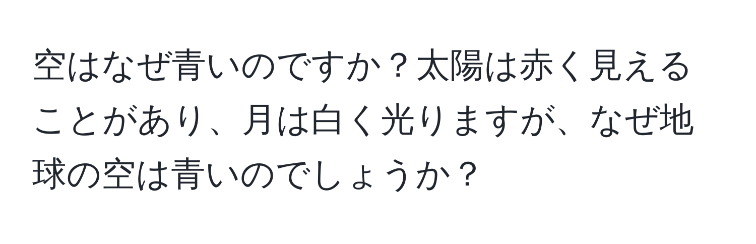 空はなぜ青いのですか？太陽は赤く見えることがあり、月は白く光りますが、なぜ地球の空は青いのでしょうか？