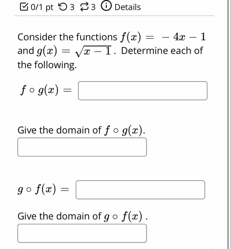 つ3 3 Details 
Consider the functions f(x)=-4x-1
and g(x)=sqrt(x-1). Determine each of 
the following.
fcirc g(x)=□
Give the domain of fo g(x).
gcirc f(x)=□
Give the domain of go f(x).