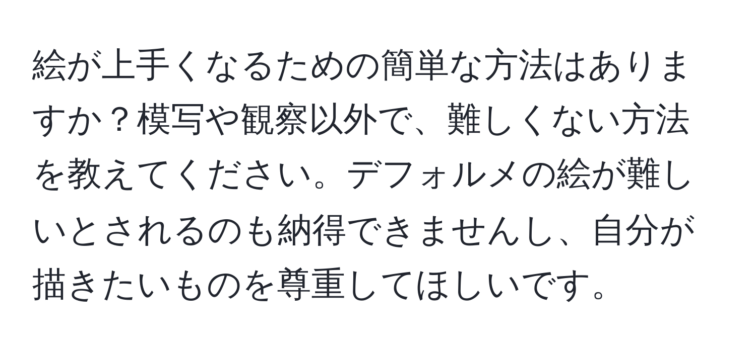 絵が上手くなるための簡単な方法はありますか？模写や観察以外で、難しくない方法を教えてください。デフォルメの絵が難しいとされるのも納得できませんし、自分が描きたいものを尊重してほしいです。