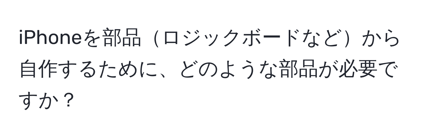 iPhoneを部品ロジックボードなどから自作するために、どのような部品が必要ですか？