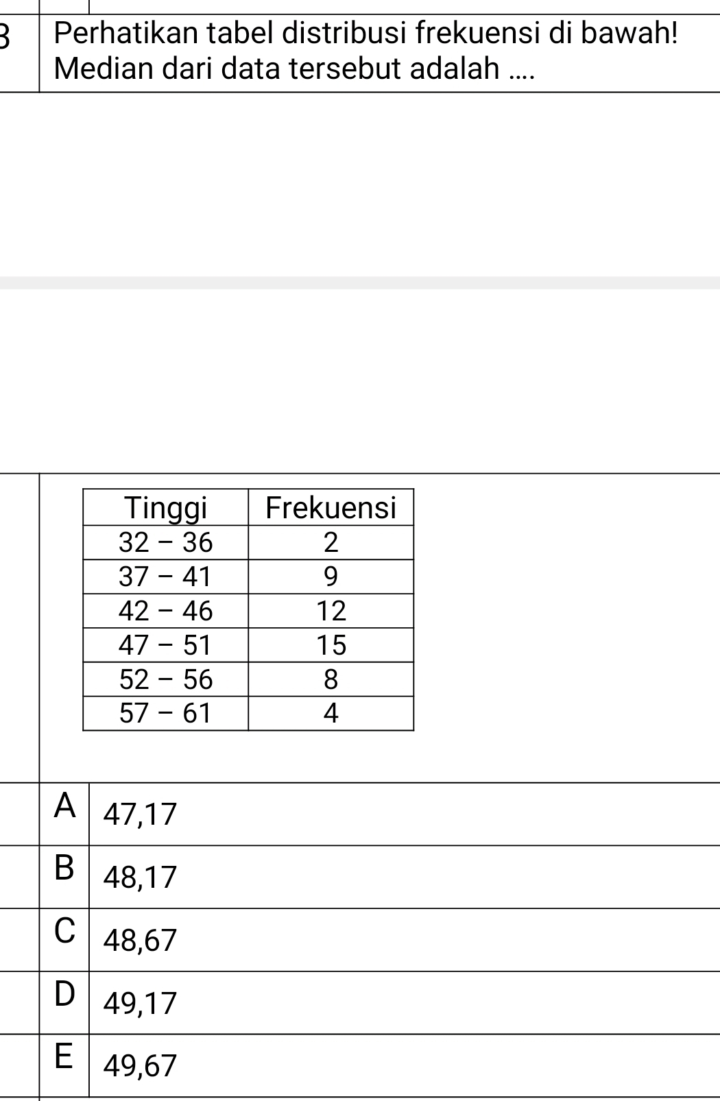 Perhatikan tabel distribusi frekuensi di bawah!
Median dari data tersebut adalah ....
A 47, 17
B 48, 17
C 48,67
D 49,17
E 49,67