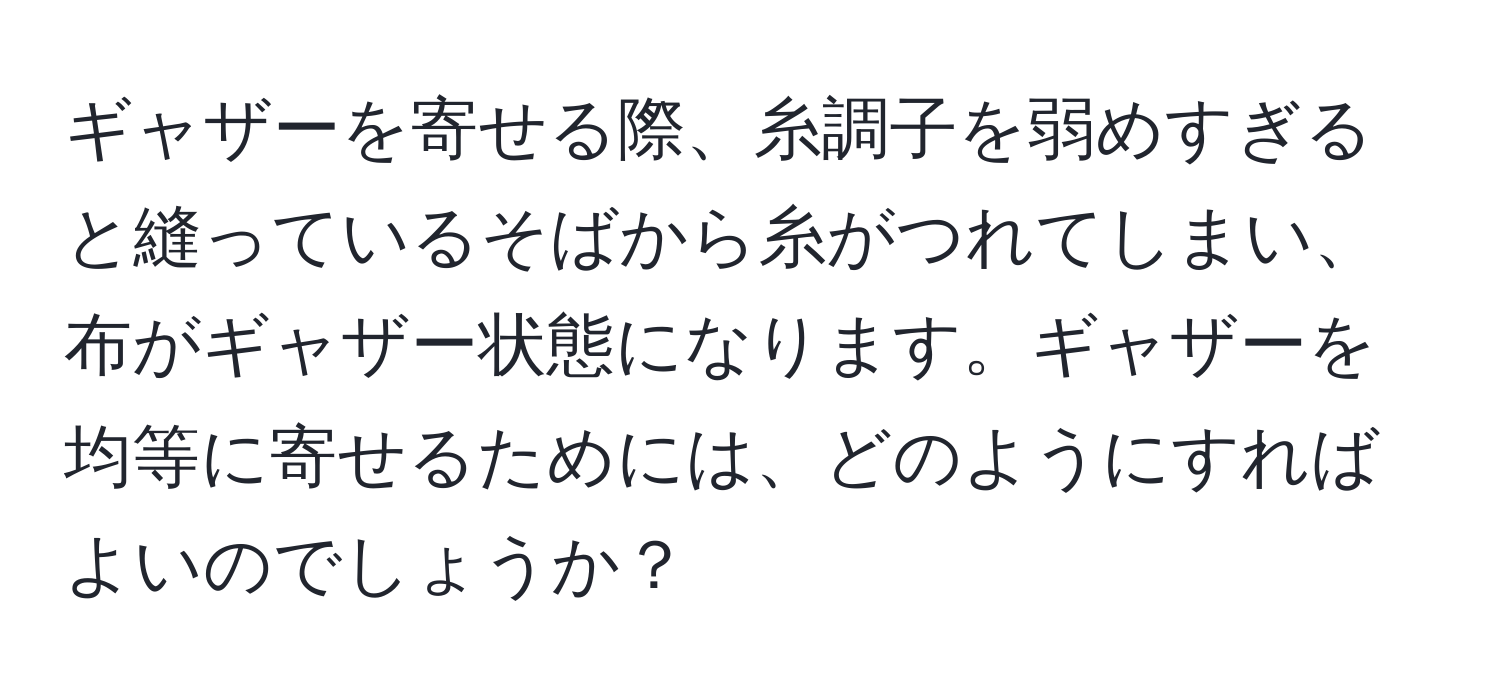 ギャザーを寄せる際、糸調子を弱めすぎると縫っているそばから糸がつれてしまい、布がギャザー状態になります。ギャザーを均等に寄せるためには、どのようにすればよいのでしょうか？