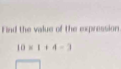 Find the value of the expression
10* 1+4=3