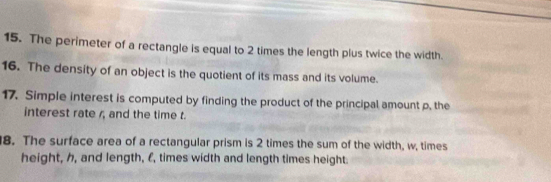 The perimeter of a rectangle is equal to 2 times the length plus twice the width. 
16. The density of an object is the quotient of its mass and its volume. 
17. Simple interest is computed by finding the product of the principal amount p, the 
interest rate , and the time t. 
8. The surface area of a rectangular prism is 2 times the sum of the width, w, times 
height, h, and length, l, times width and length times height.