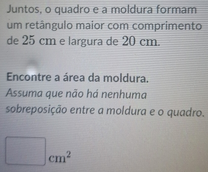 Juntos, o quadro e à moldura formam 
um retângulo maior com comprimento 
de 25 cm e largura de 20 cm. 
Encontre a área da moldura. 
Assuma que não há nenhuma 
sobreposição entre a moldura e o quadro.
frac 1sqrt()1- 1/2  |cm^2