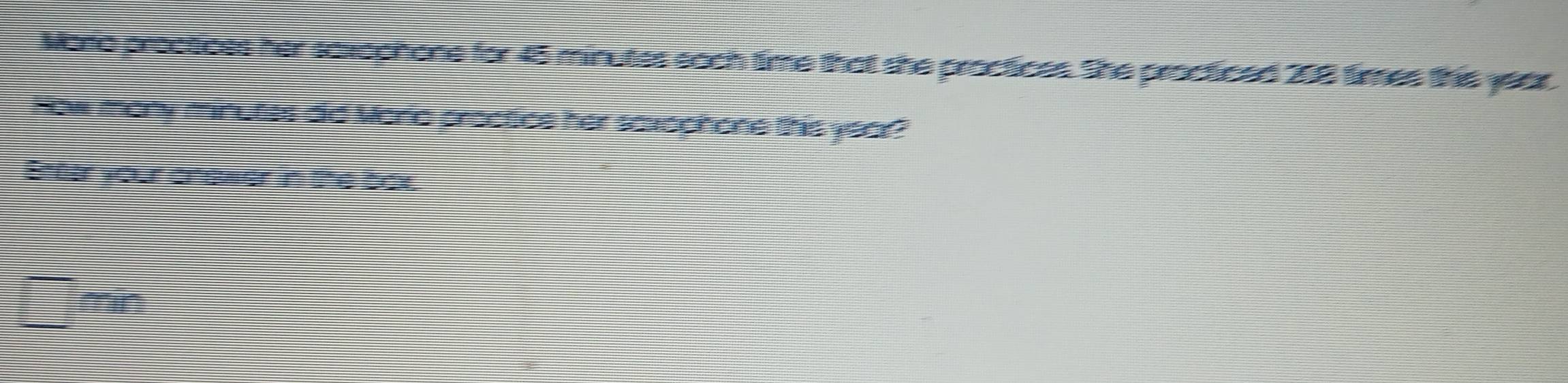 Mato proctices her saxccnone for 45 minutes each time that she proctices. She proctced 208 times the year
How many minutes did Marla proctice her soxpphone this yea? 
Etter your cnewer in the box