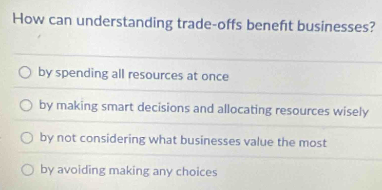 How can understanding trade-offs beneft businesses?
by spending all resources at once
by making smart decisions and allocating resources wisely
by not considering what businesses value the most
by avoiding making any choices