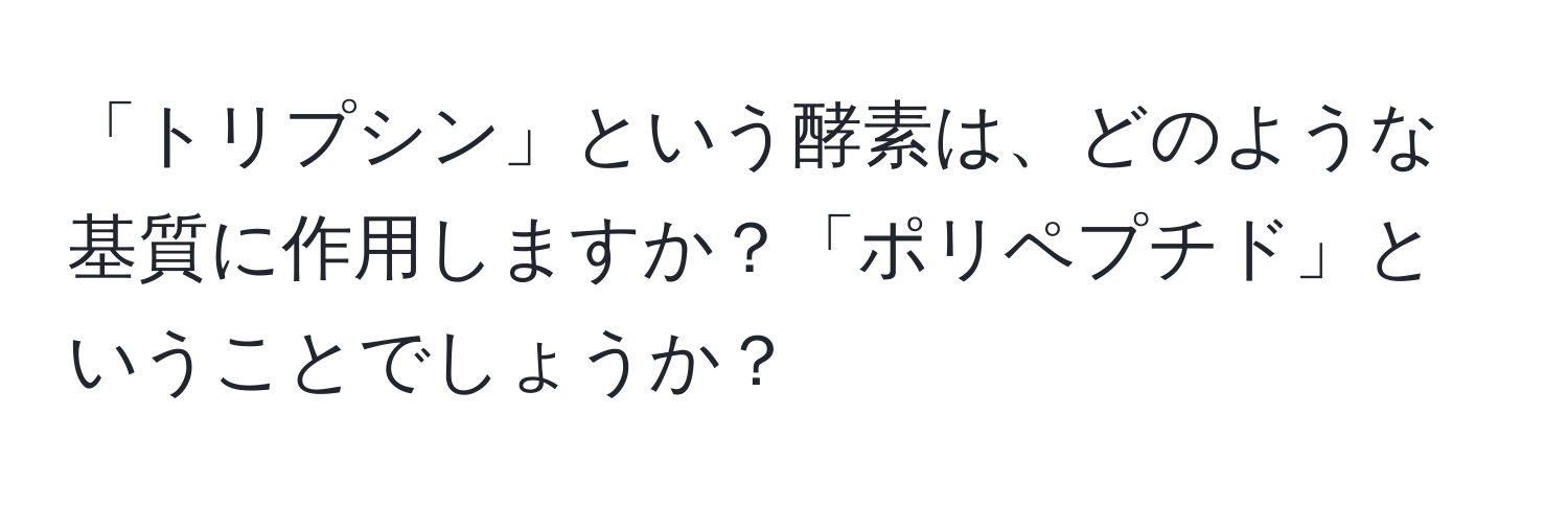 「トリプシン」という酵素は、どのような基質に作用しますか？「ポリペプチド」ということでしょうか？