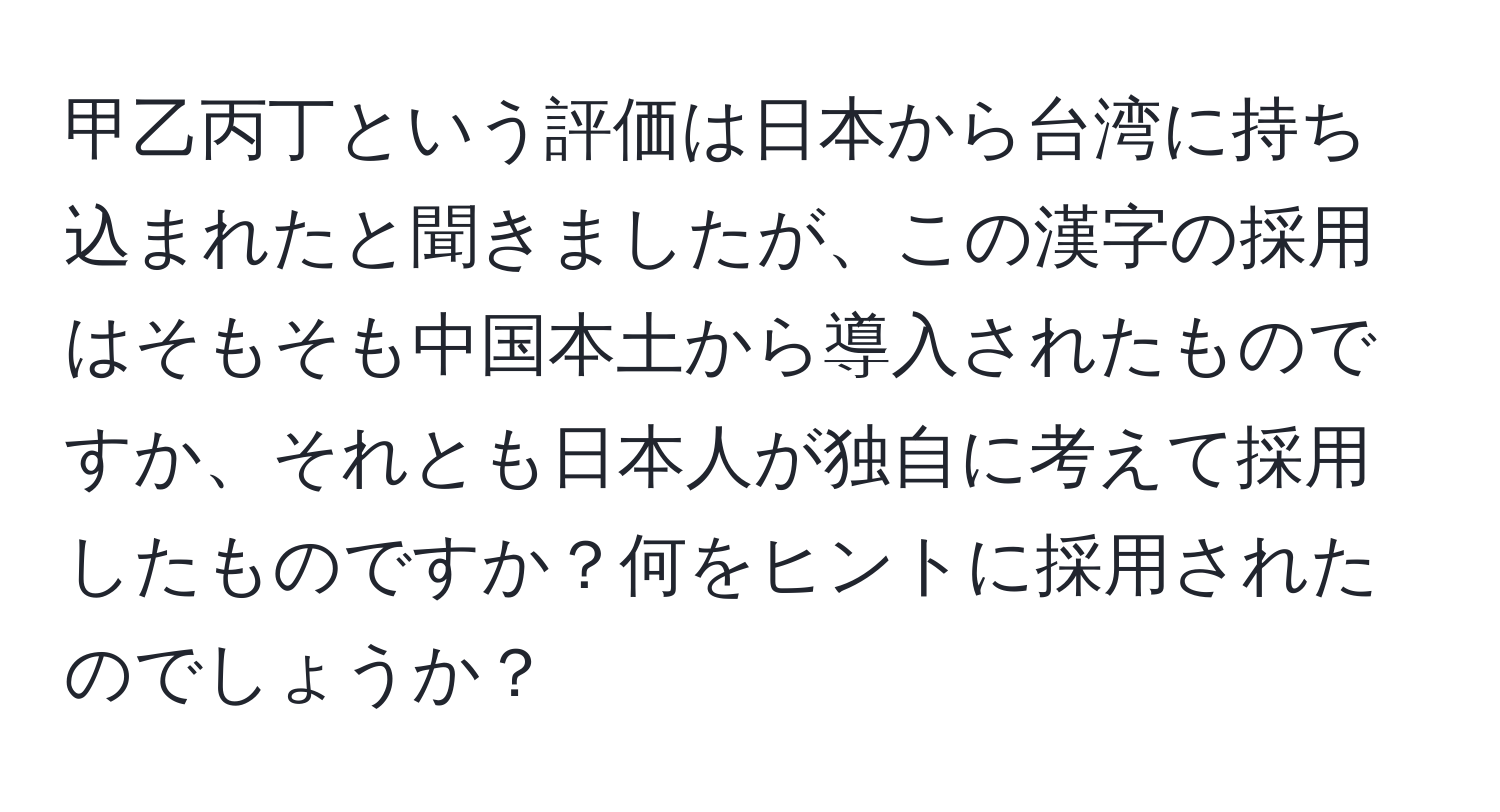 甲乙丙丁という評価は日本から台湾に持ち込まれたと聞きましたが、この漢字の採用はそもそも中国本土から導入されたものですか、それとも日本人が独自に考えて採用したものですか？何をヒントに採用されたのでしょうか？