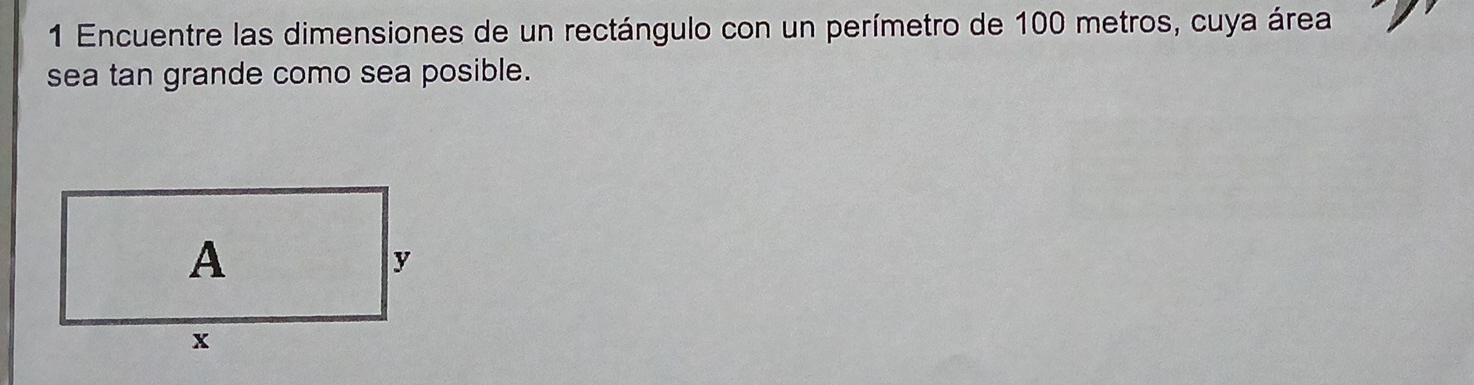 Encuentre las dimensiones de un rectángulo con un perímetro de 100 metros, cuya área 
sea tan grande como sea posible.