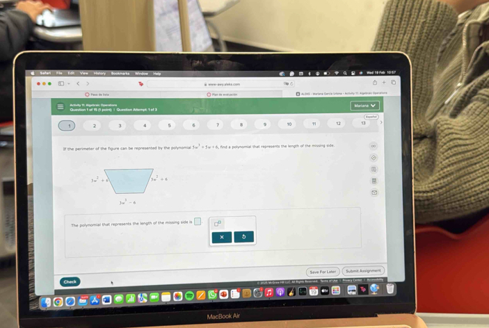 View History  Bookmarks Window Help #  Wad 19 Feb 105?
weow-awy all s com
O Paça de lísta Plan de envluación  ALEXS - Marlana Garsia Urbina - Activity 11: Algebres Operatona
Actvta ft. Algbraic Öperation
Question 1 of 15 (1 point) | Question Attempt: 1 of 3 Mariana  
1 2 3 4 5 7 9 10 1' 12
If the perimeter of the figure can be represented by the polynomial 5w^3+5w+6 , find a polynomial that represents the length of the missing side.
The polynomial that represents the length of the missing side is □ □°
Sirve For Later Submit Aasignmen
Check
MacBook Air