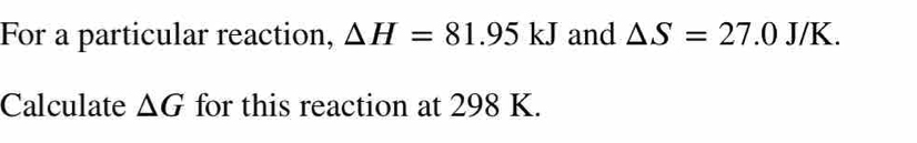 For a particular reaction, Delta H=81.95kJ and △ S=27.0J/K. 
Calculate △ G for this reaction at 298 K.