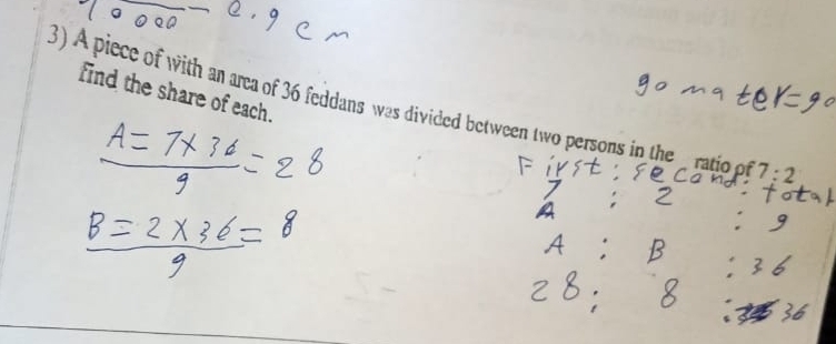 find the share of each. 
3) A piece of with an area of 36 feddans was divided between two persons in the _ ratio of 7:2