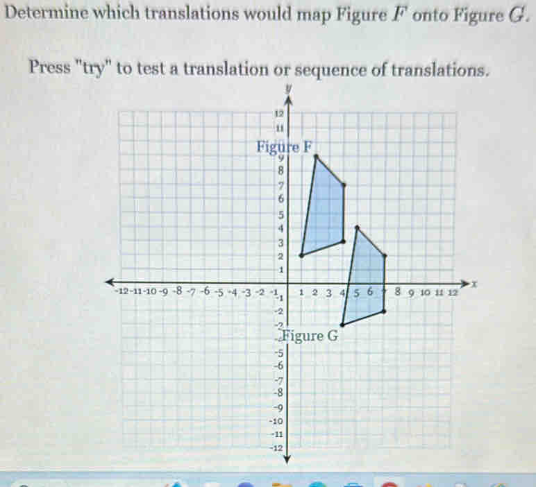 Determine which translations would map Figure F onto Figure G. 
Press "try" to test a translation or sequence of translations.