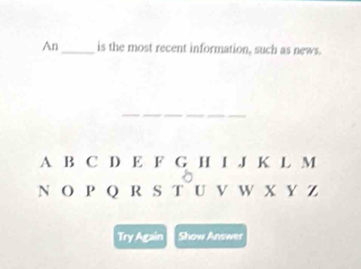 An_ is the most recent information, such as news. 
_ 
_ 
A B C D E F G H I J K L M 
N O P Q R S T U V W X Y Z 
Try Again Show Answer