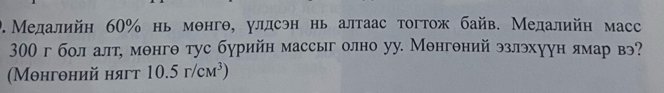 Медалийн 60% нь мθнгθ, улдсэн нь алтаас тогтож байв. Медалийн масс
300 г бол алт, мθнгθ тус бурийн массыг олно уу. Менгθний эзлэхуун лямар вэ? 
(Мθнгθний нягт 10.5r/cm^3)