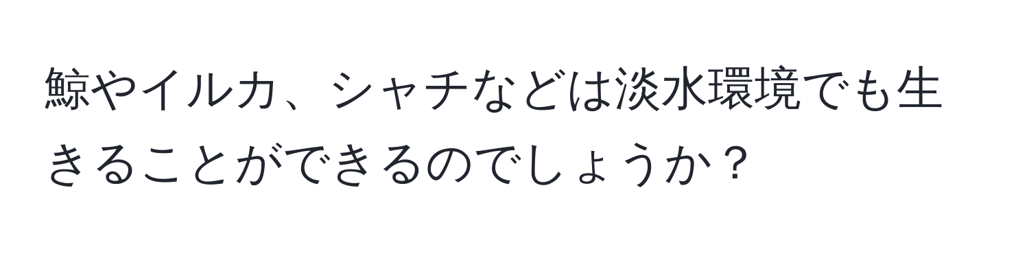 鯨やイルカ、シャチなどは淡水環境でも生きることができるのでしょうか？