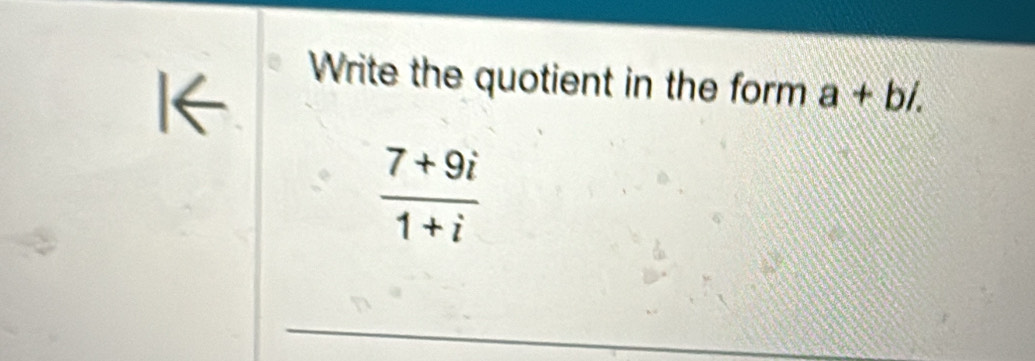 1← 
Write the quotient in the form a+b/.
 (7+9i)/1+i 