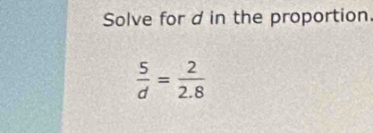 Solve for d in the proportion
 5/d = 2/2.8 