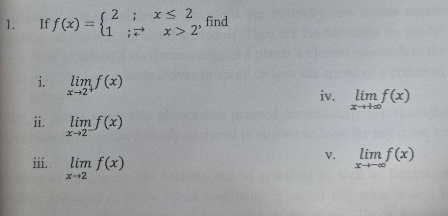 If f(x)=beginarrayl 2;x≤ 2 1;vector +x>2endarray. , find 
i. limlimits _xto 2^+f(x)
iv. limlimits _xto +∈fty f(x)
ii. limlimits _xto 2^-f(x)
iii. limlimits _xto 2f(x)
V. limlimits _xto -∈fty f(x)