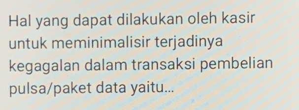 Hal yang dapat dilakukan oleh kasir 
untuk meminimalisir terjadinya 
kegagalan dalam transaksi pembelian 
pulsa/paket data yaitu...