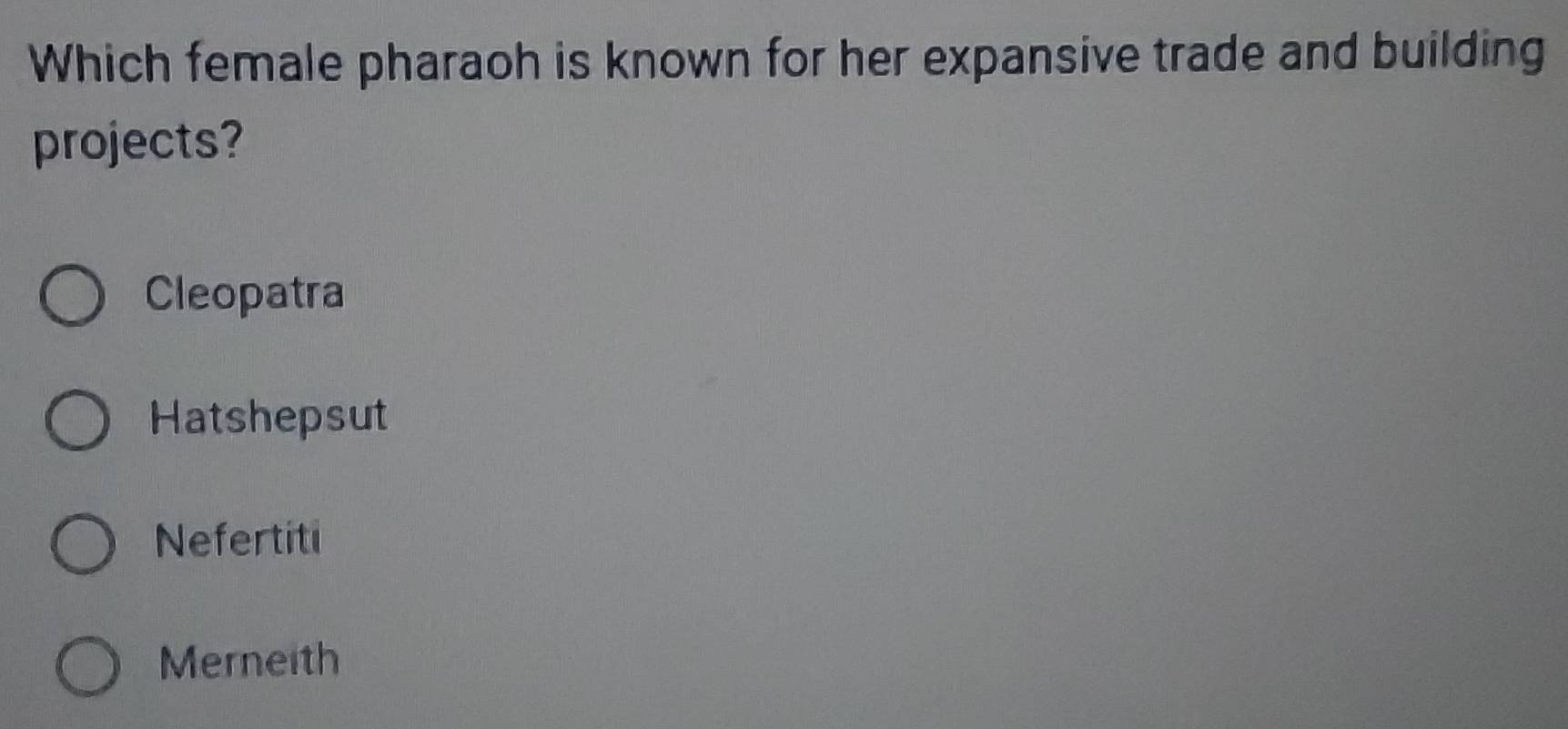 Which female pharaoh is known for her expansive trade and building
projects?
Cleopatra
Hatshepsut
Nefertiti
Merneith