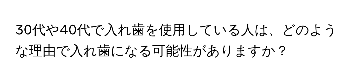 30代や40代で入れ歯を使用している人は、どのような理由で入れ歯になる可能性がありますか？