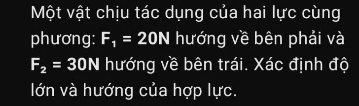 Một vật chịu tác dụng của hai lực cùng 
phương: F_1=20N hướng về bên phải và
F_2=30N hướng về bên trái. Xác định độ 
lớn và hướng của hợp lực.