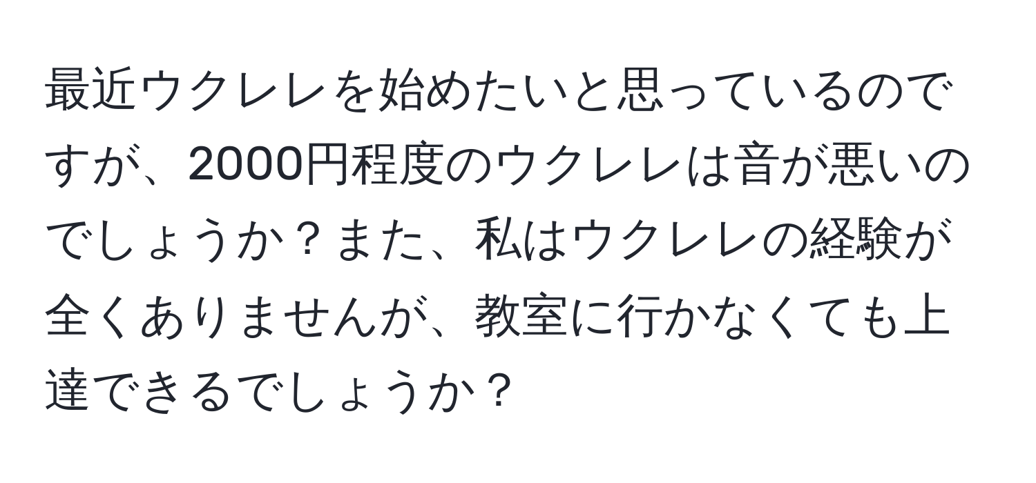 最近ウクレレを始めたいと思っているのですが、2000円程度のウクレレは音が悪いのでしょうか？また、私はウクレレの経験が全くありませんが、教室に行かなくても上達できるでしょうか？