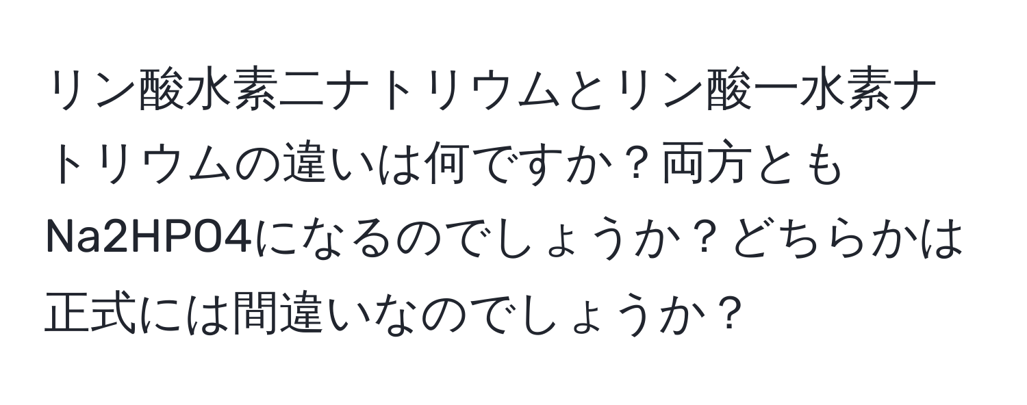 リン酸水素二ナトリウムとリン酸一水素ナトリウムの違いは何ですか？両方ともNa2HPO4になるのでしょうか？どちらかは正式には間違いなのでしょうか？