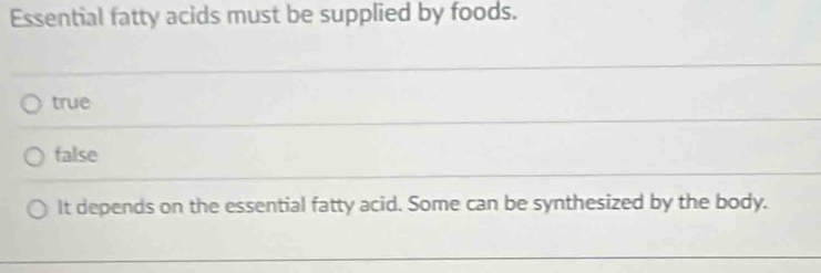 Essential fatty acids must be supplied by foods.
true
false
It depends on the essential fatty acid. Some can be synthesized by the body.