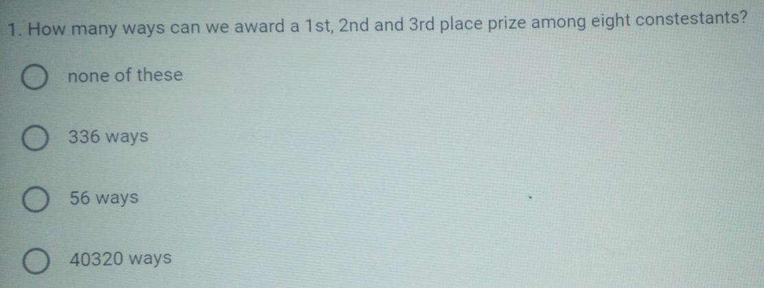 How many ways can we award a 1st, 2nd and 3rd place prize among eight constestants?
none of these
336 ways
56 ways
40320 ways