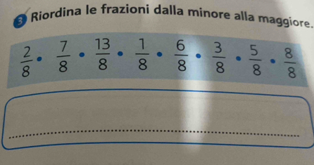 Riordina le frazioni dalla minore alla maggiore.
 2/8 ·  7/8 ·  13/8 ·  1/8 ·  6/8 ·  3/8 ·  5/8 ·  8/8 
_ 
_ 
_