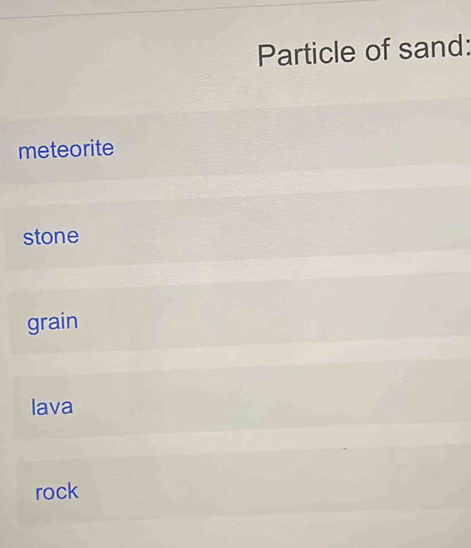 Particle of sand:
meteorite
stone
grain
lava
rock