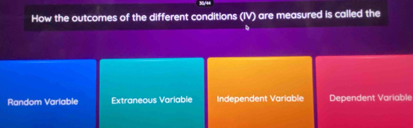 30/44
How the outcomes of the different conditions (IV) are measured is called the
Random Variable Extraneous Variable Independent Variable Dependent Variable