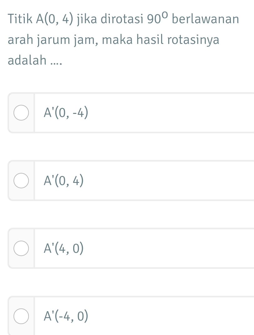 Titik A(0,4) jika dirotasi 90° berlawanan
arah jarum jam, maka hasil rotasinya
adalah ....
A'(0,-4)
A'(0,4)
A'(4,0)
A'(-4,0)