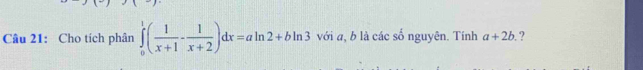 Cho tích phân ∈tlimits _0^(1(frac 1)x+1- 1/x+2 )dx=aln 2+bln 3 với a, b là các số nguyên. Tính a+2b. ?