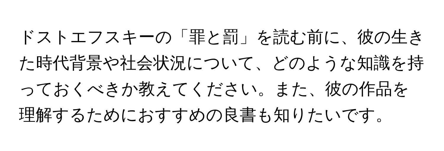 ドストエフスキーの「罪と罰」を読む前に、彼の生きた時代背景や社会状況について、どのような知識を持っておくべきか教えてください。また、彼の作品を理解するためにおすすめの良書も知りたいです。