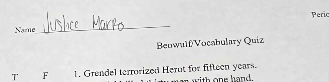 Perio 
Name 
_ 
Beowulf/Vocabulary Quiz 
T F 1. Grendel terrorized Herot for fifteen years. 
w ith on e hand.