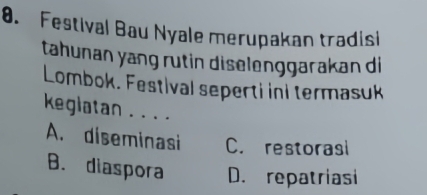 Festival Bau Nyale merupakan tradisi
tahunan yang rutin diselenggarakan di
Lombok. Festival seperti ini termasuk
keglatan . . . .
A. diseminasi C. restorasi
B. diaspora D. repatriasi