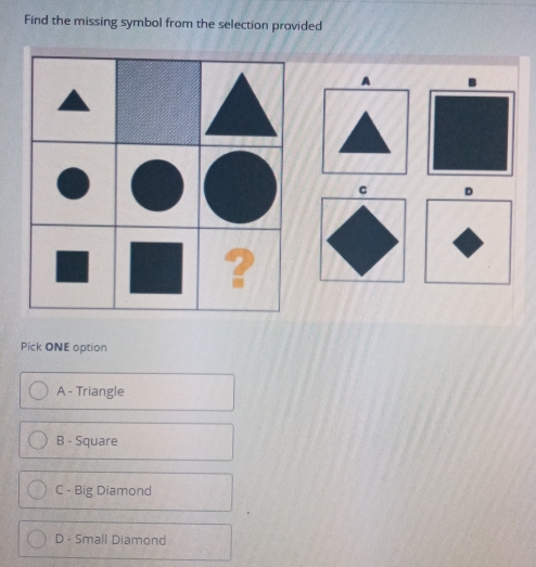 Find the missing symbol from the selection provided
A
C D
Pick ONE option
A - Triangle
B - Square
C - Big Diamond
D - Small Diamond