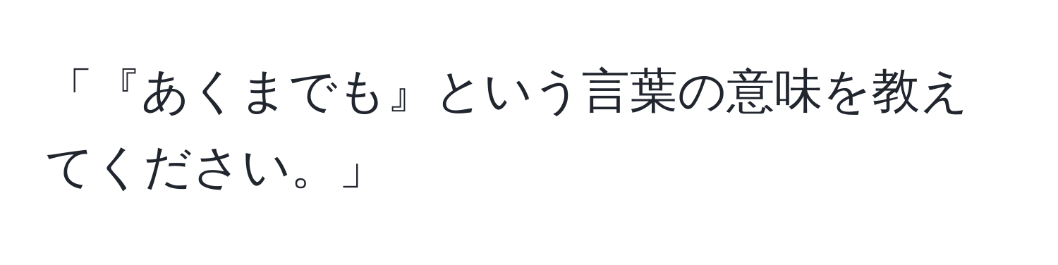 「『あくまでも』という言葉の意味を教えてください。」