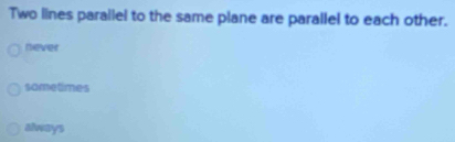 Two lines parallel to the same plane are parallel to each other.
never
sometimes
always