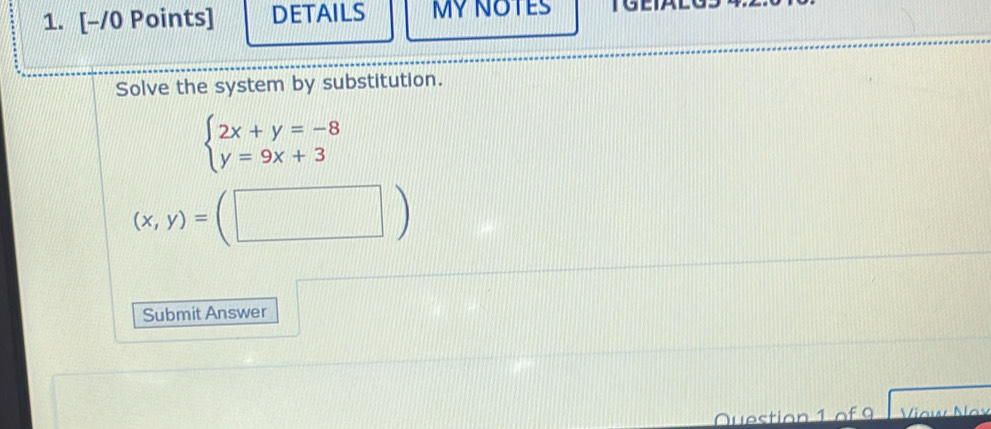 DETAILS MY NOTES TGE
Solve the system by substitution.
beginarrayl 2x+y=-8 y=9x+3endarray.
(x,y)=(□ )
Submit Answer
Question 1 of 9 Vow Nax