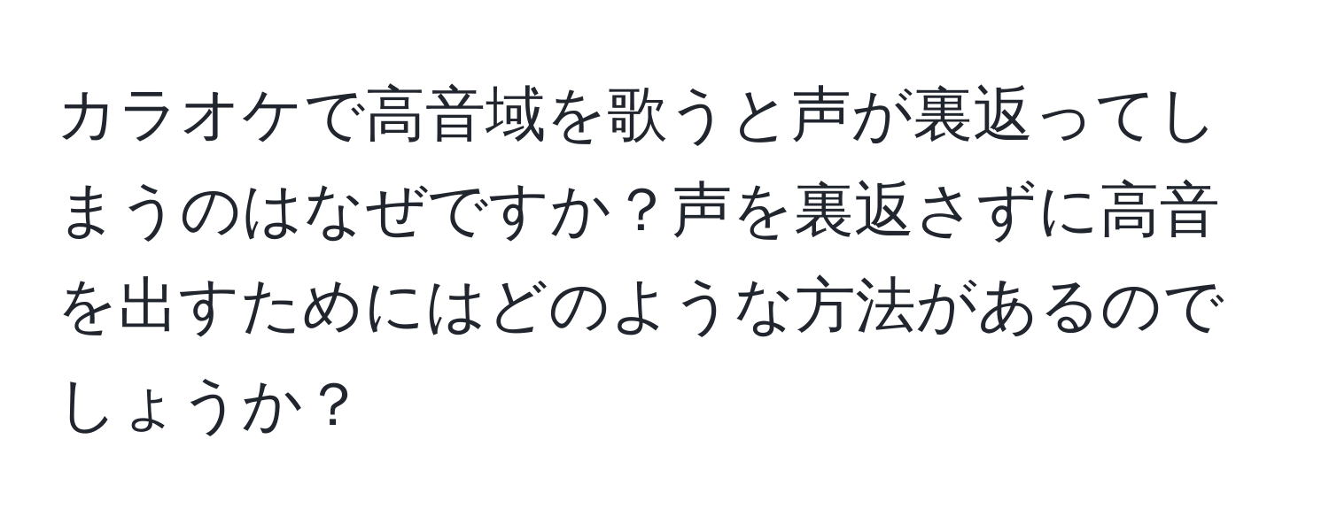 カラオケで高音域を歌うと声が裏返ってしまうのはなぜですか？声を裏返さずに高音を出すためにはどのような方法があるのでしょうか？