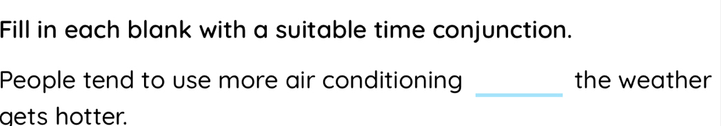 Fill in each blank with a suitable time conjunction. 
_ 
People tend to use more air conditioning the weather 
gets hotter.